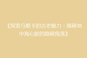 《探索马略卡的古老魅力：揭秘地中海心脏的隐秘角落》