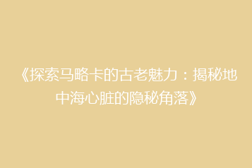 《探索马略卡的古老魅力:揭秘地中海心脏的隐秘角落》