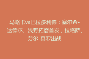 马略卡vs巴拉多利德：塞尔希-达德尔、浅野拓磨首发，拉塔萨、劳尔-莫罗出战