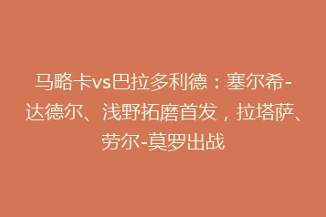 马略卡vs巴拉多利德:塞尔希-达德尔、浅野拓磨首发,拉塔萨、劳尔-莫罗出战