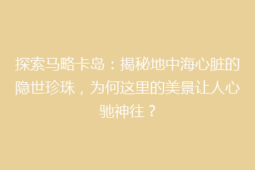 探索马略卡岛：揭秘地中海心脏的隐世珍珠，为何这里的美景让人心驰神往？