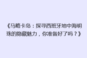 《马略卡岛：探寻西班牙地中海明珠的隐藏魅力，你准备好了吗？》