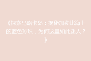 《探索马略卡岛：揭秘加勒比海上的蓝色珍珠，为何这里如此迷人？》