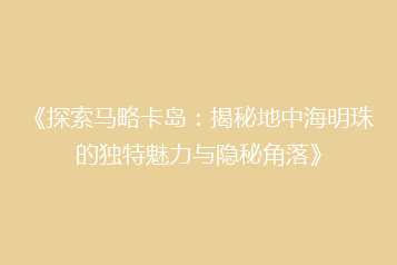 《探索马略卡岛:揭秘地中海明珠的独特魅力与隐秘角落》