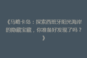 《马略卡岛：探索西班牙阳光海岸的隐藏宝藏，你准备好发现了吗？》