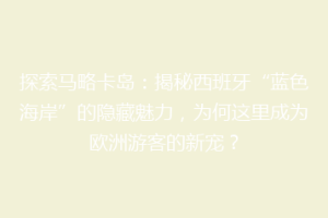 探索马略卡岛：揭秘西班牙“蓝色海岸”的隐藏魅力，为何这里成为欧洲游客的新宠？