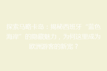 探索马略卡岛：揭秘西班牙“蓝色海岸”的隐藏魅力，为何这里成为欧洲游客的新宠？