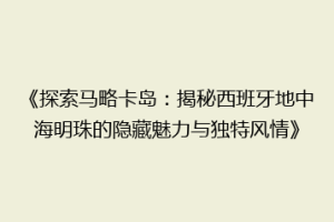 《探索马略卡岛：揭秘西班牙地中海明珠的隐藏魅力与独特风情》