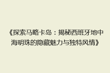 《探索马略卡岛:揭秘西班牙地中海明珠的隐藏魅力与独特风情》