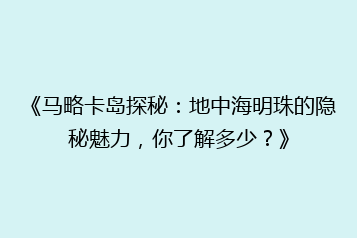 《马略卡岛探秘:地中海明珠的隐秘魅力,你了解多少?》
