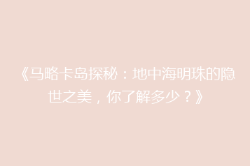《马略卡岛探秘:地中海明珠的隐世之美,你了解多少?》