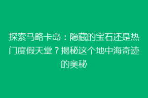 探索马略卡岛：隐藏的宝石还是热门度假天堂？揭秘这个地中海奇迹的奥秘