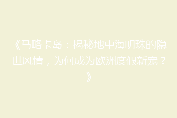 《马略卡岛：揭秘地中海明珠的隐世风情，为何成为欧洲度假新宠？》