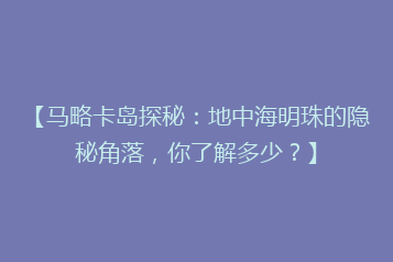 【马略卡岛探秘:地中海明珠的隐秘角落,你了解多少?】