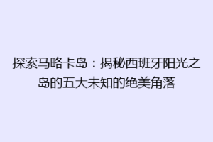 探索马略卡岛：揭秘西班牙阳光之岛的五大未知的绝美角落