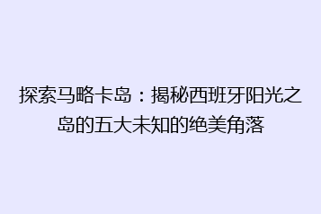 探索马略卡岛:揭秘西班牙阳光之岛的五大未知的绝美角落