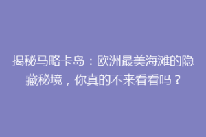 揭秘马略卡岛：欧洲最美海滩的隐藏秘境，你真的不来看看吗？