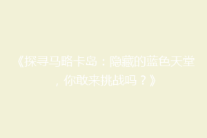 《探寻马略卡岛：隐藏的蓝色天堂，你敢来挑战吗？》