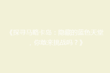 《探寻马略卡岛:隐藏的蓝色天堂,你敢来挑战吗?》