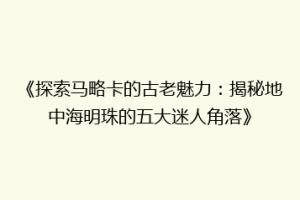 《探索马略卡的古老魅力：揭秘地中海明珠的五大迷人角落》
