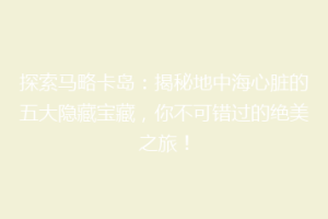 探索马略卡岛：揭秘地中海心脏的五大隐藏宝藏，你不可错过的绝美之旅！