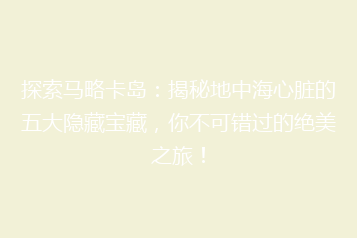 探索马略卡岛:揭秘地中海心脏的五大隐藏宝藏,你不可错过的绝美之旅!