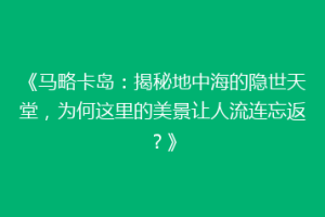 《马略卡岛：揭秘地中海的隐世天堂，为何这里的美景让人流连忘返？》
