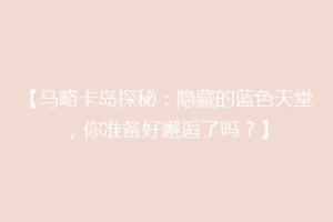 【马略卡岛探秘：隐藏的蓝色天堂，你准备好邂逅了吗？】