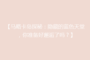 【马略卡岛探秘:隐藏的蓝色天堂,你准备好邂逅了吗?】
