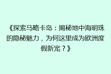 《探索马略卡岛:揭秘地中海明珠的隐秘魅力,为何这里成为欧洲度假新宠?》