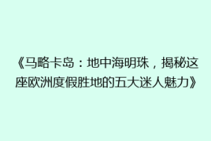 《马略卡岛：地中海明珠，揭秘这座欧洲度假胜地的五大迷人魅力》