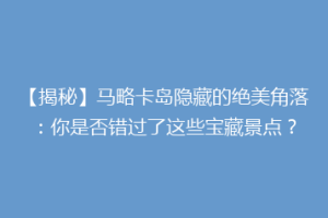 【揭秘】马略卡岛隐藏的绝美角落：你是否错过了这些宝藏景点？