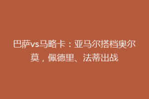 巴萨vs马略卡：亚马尔搭档奥尔莫，佩德里、法蒂出战