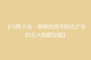 《马略卡岛：揭秘西班牙阳光之岛的五大隐藏宝藏》
