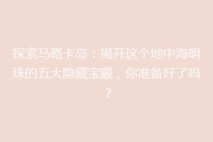 探索马略卡岛：揭开这个地中海明珠的五大隐藏宝藏，你准备好了吗？