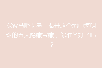 探索马略卡岛:揭开这个地中海明珠的五大隐藏宝藏,你准备好了吗?
