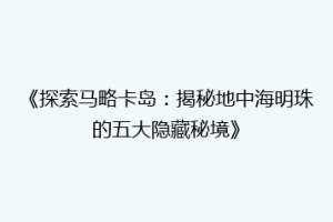 《探索马略卡岛：揭秘地中海明珠的五大隐藏秘境》