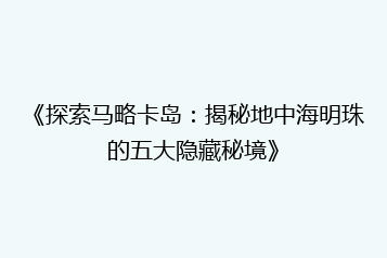 《探索马略卡岛：揭秘地中海明珠的五大隐藏秘境》