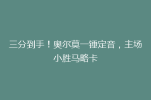 三分到手！奥尔莫一锤定音，主场小胜马略卡