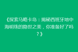 《探索马略卡岛：揭秘西班牙地中海明珠的隐世之美，你准备好了吗？》