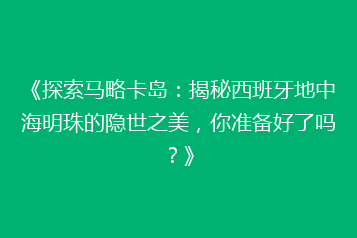 《探索马略卡岛：揭秘西班牙地中海明珠的隐世之美，你准备好了吗？》