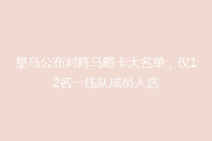 皇马公布对阵马略卡大名单，仅12名一线队成员入选