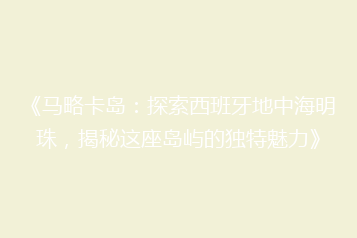《马略卡岛：探索西班牙地中海明珠，揭秘这座岛屿的独特魅力》