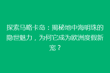 探索马略卡岛:揭秘地中海明珠的隐世魅力,为何它成为欧洲度假新宠?