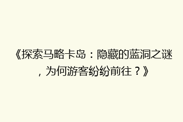 《探索马略卡岛:隐藏的蓝洞之谜,为何游客纷纷前往?》