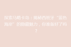 探索马略卡岛：揭秘西班牙“蓝色海岸”的隐藏魅力，你准备好了吗？