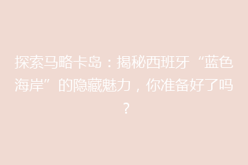 探索马略卡岛:揭秘西班牙“蓝色海岸”的隐藏魅力,你准备好了吗?