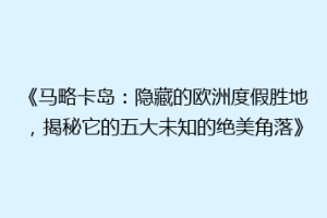 《马略卡岛：隐藏的欧洲度假胜地，揭秘它的五大未知的绝美角落》