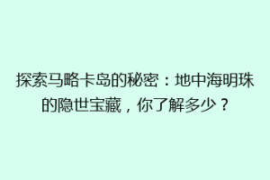 探索马略卡岛的秘密：地中海明珠的隐世宝藏，你了解多少？