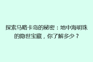 探索马略卡岛的秘密:地中海明珠的隐世宝藏,你了解多少?